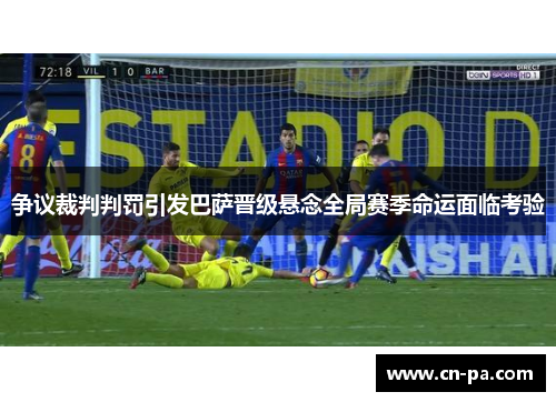 争议裁判判罚引发巴萨晋级悬念全局赛季命运面临考验