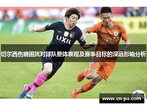 切尔西伤病困扰对球队整体表现及赛季目标的深远影响分析