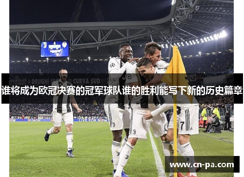 谁将成为欧冠决赛的冠军球队谁的胜利能写下新的历史篇章