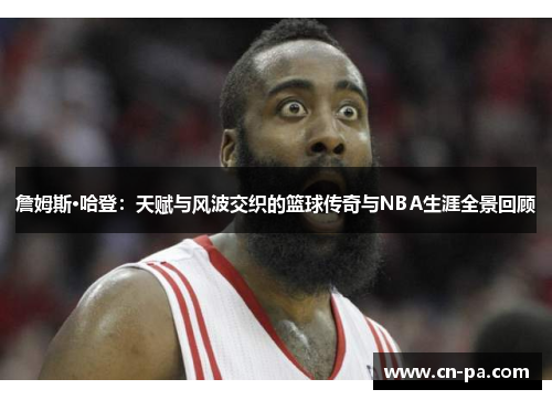 詹姆斯·哈登：天赋与风波交织的篮球传奇与NBA生涯全景回顾
