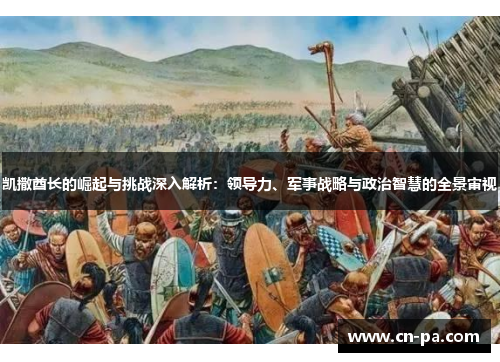 凯撒酋长的崛起与挑战深入解析：领导力、军事战略与政治智慧的全景审视