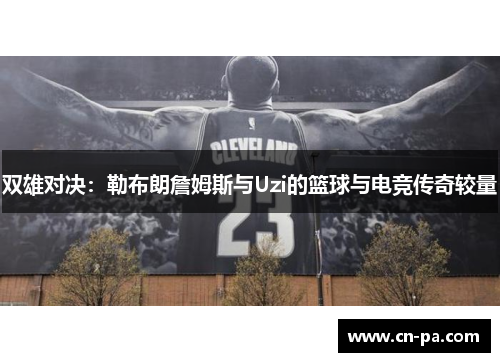 双雄对决：勒布朗詹姆斯与Uzi的篮球与电竞传奇较量
