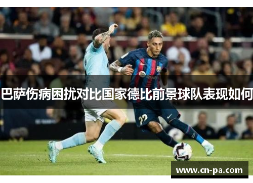 巴萨伤病困扰对比国家德比前景球队表现如何