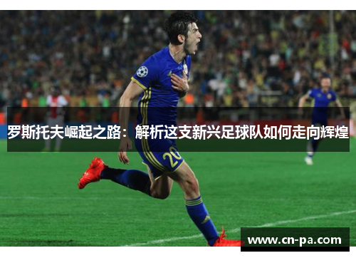 罗斯托夫崛起之路：解析这支新兴足球队如何走向辉煌