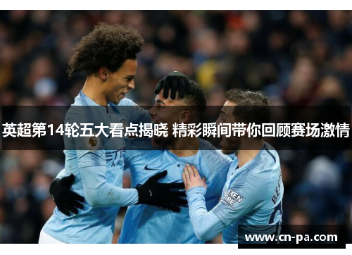 英超第14轮五大看点揭晓 精彩瞬间带你回顾赛场激情