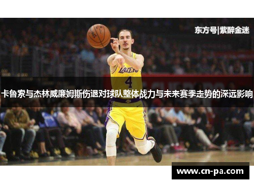 卡鲁索与杰林威廉姆斯伤退对球队整体战力与未来赛季走势的深远影响