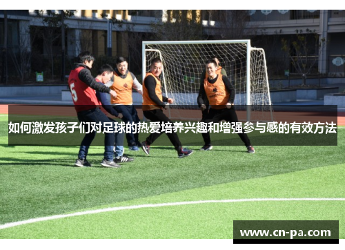 如何激发孩子们对足球的热爱培养兴趣和增强参与感的有效方法