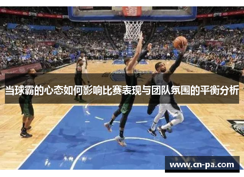 当球霸的心态如何影响比赛表现与团队氛围的平衡分析