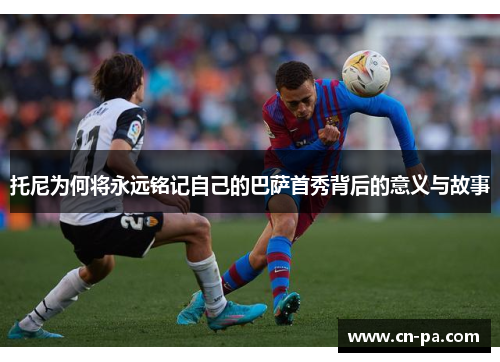托尼为何将永远铭记自己的巴萨首秀背后的意义与故事