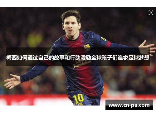 梅西如何通过自己的故事和行动激励全球孩子们追求足球梦想