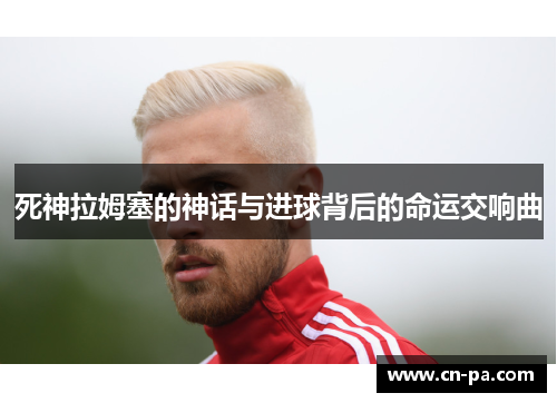 死神拉姆塞的神话与进球背后的命运交响曲