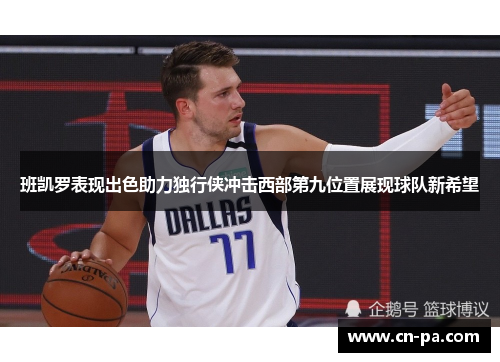 班凯罗表现出色助力独行侠冲击西部第九位置展现球队新希望