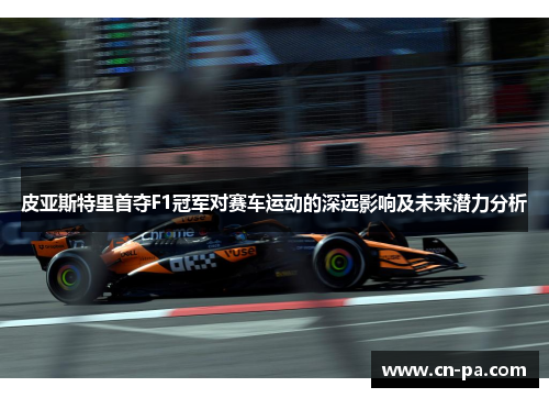 皮亚斯特里首夺F1冠军对赛车运动的深远影响及未来潜力分析