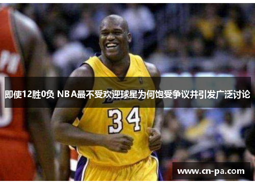 即使12胜0负 NBA最不受欢迎球星为何饱受争议并引发广泛讨论