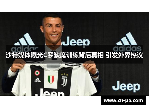 沙特媒体曝光C罗缺席训练背后真相 引发外界热议