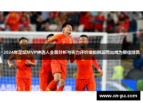 2024年足坛MVP候选人全面分析与实力评价谁能脱颖而出成为最佳球员