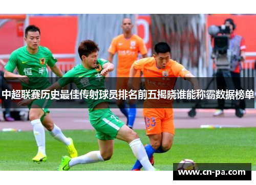 中超联赛历史最佳传射球员排名前五揭晓谁能称霸数据榜单