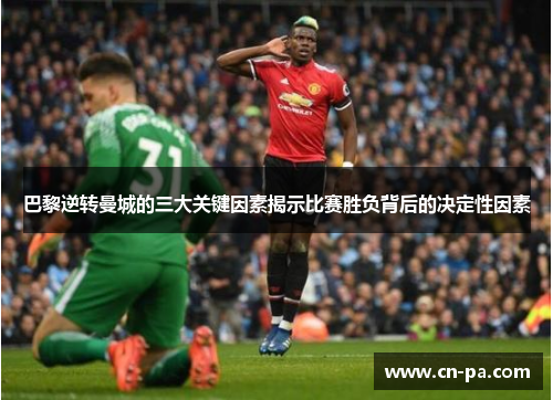 巴黎逆转曼城的三大关键因素揭示比赛胜负背后的决定性因素