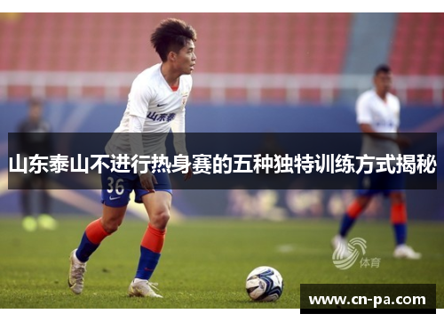 山东泰山不进行热身赛的五种独特训练方式揭秘