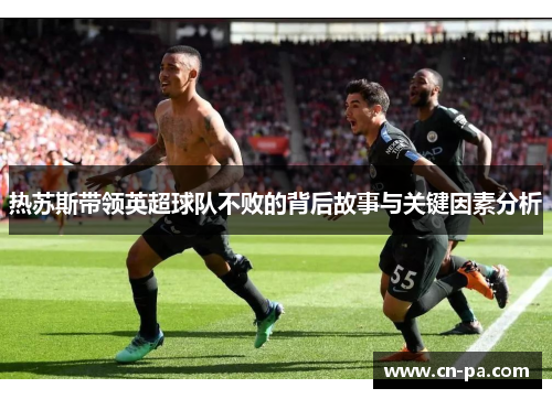 热苏斯带领英超球队不败的背后故事与关键因素分析