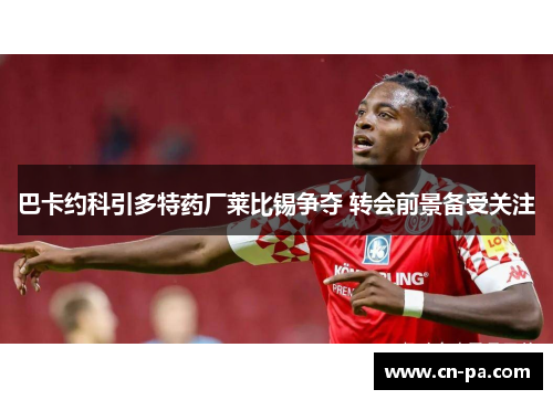 巴卡约科引多特药厂莱比锡争夺 转会前景备受关注