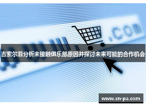 吉索尔菲分析未接触俱乐部原因并探讨未来可能的合作机会
