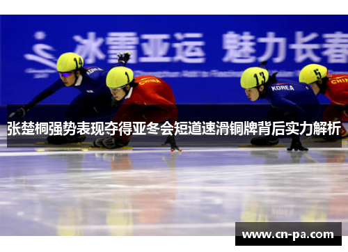 张楚桐强势表现夺得亚冬会短道速滑铜牌背后实力解析