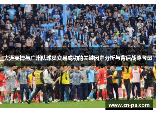 大连英博与广州队球员交易成功的关键因素分析与背后战略考量
