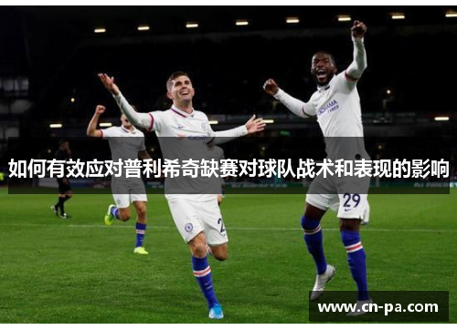 如何有效应对普利希奇缺赛对球队战术和表现的影响
