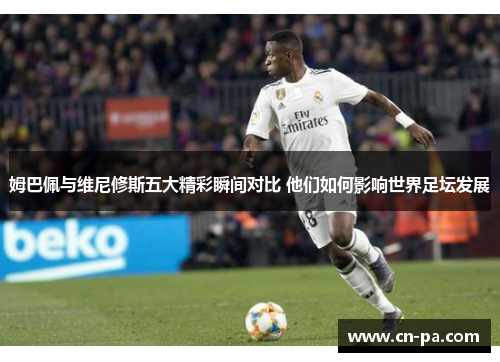 姆巴佩与维尼修斯五大精彩瞬间对比 他们如何影响世界足坛发展
