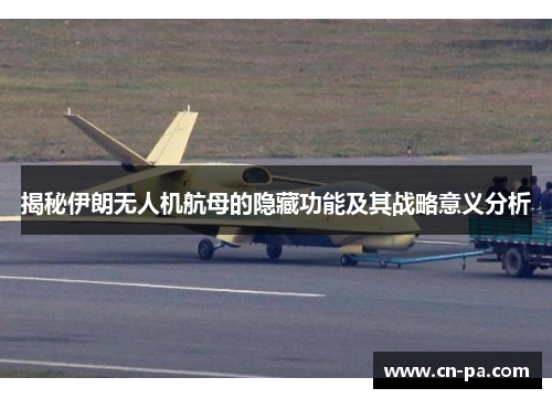 揭秘伊朗无人机航母的隐藏功能及其战略意义分析