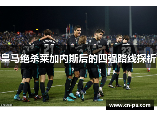 皇马绝杀莱加内斯后的四强路线探析