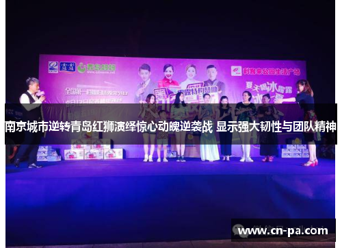 南京城市逆转青岛红狮演绎惊心动魄逆袭战 显示强大韧性与团队精神