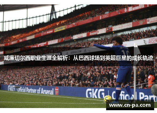 威廉切尔西职业生涯全解析：从巴西球场到英超巨星的成长轨迹