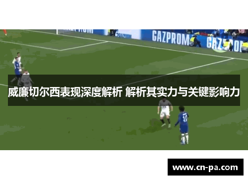 威廉切尔西表现深度解析 解析其实力与关键影响力