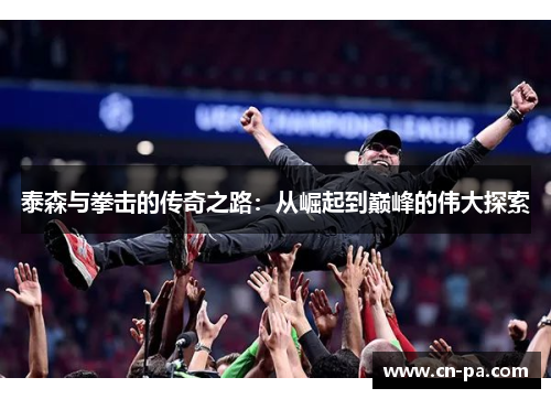 泰森与拳击的传奇之路：从崛起到巅峰的伟大探索