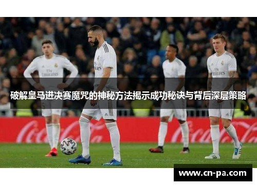 破解皇马进决赛魔咒的神秘方法揭示成功秘诀与背后深层策略