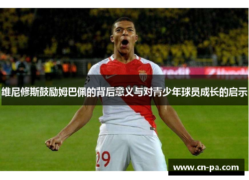 维尼修斯鼓励姆巴佩的背后意义与对青少年球员成长的启示