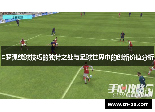 C罗弧线球技巧的独特之处与足球世界中的创新价值分析