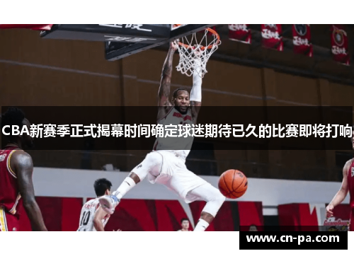 CBA新赛季正式揭幕时间确定球迷期待已久的比赛即将打响