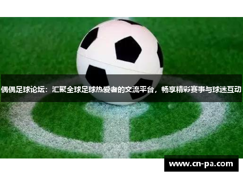 偶偶足球论坛：汇聚全球足球热爱者的交流平台，畅享精彩赛事与球迷互动