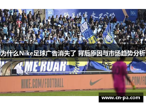 为什么Nike足球广告消失了 背后原因与市场趋势分析