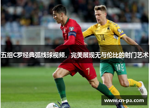 五组C罗经典弧线球视频，完美展现无与伦比的射门艺术