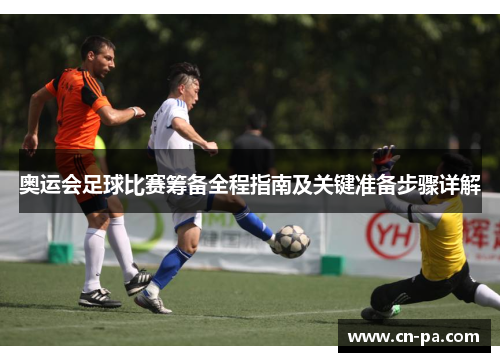 奥运会足球比赛筹备全程指南及关键准备步骤详解