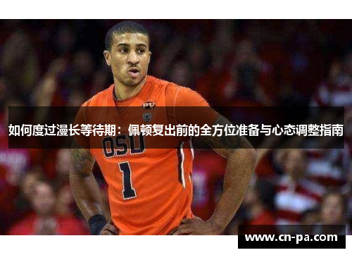 如何度过漫长等待期：佩顿复出前的全方位准备与心态调整指南