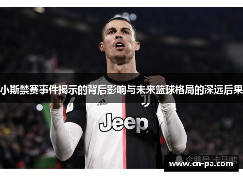 小斯禁赛事件揭示的背后影响与未来篮球格局的深远后果