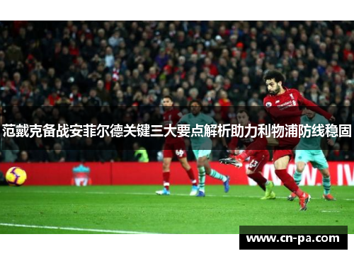 范戴克备战安菲尔德关键三大要点解析助力利物浦防线稳固