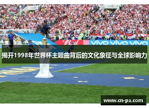 揭开1998年世界杯主题曲背后的文化象征与全球影响力