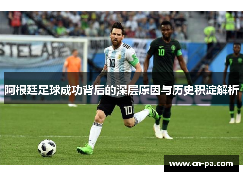 阿根廷足球成功背后的深层原因与历史积淀解析