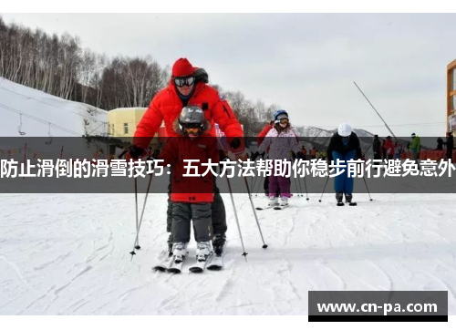 防止滑倒的滑雪技巧:五大方法帮助你稳步前行避免意外 防止滑倒的滑雪技巧:五大方法帮助你稳步前行避免意外